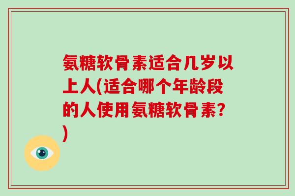 氨糖软骨素适合几岁以上人(适合哪个年龄段的人使用氨糖软骨素?) 氨糖软骨素适合几岁以上人(适合哪个年龄段的人使用氨糖软骨素?)