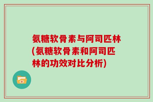 氨糖软骨素与阿司匹林(氨糖软骨素和阿司匹林的功效对比分析) 氨糖软骨素与阿司匹林(氨糖软骨素和阿司匹林的功效对比分析)