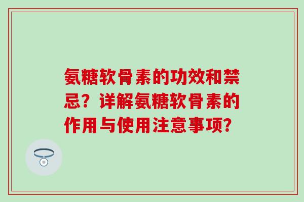 氨糖软骨素的功效和禁忌?详解氨糖软骨素的作用与使用注意事项? 氨糖软骨素的功效和禁忌?详解氨糖软骨素的作用与使用注意事项?