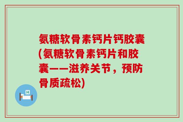 氨糖软骨素钙片钙胶囊(氨糖软骨素钙片和胶囊——滋养关节,) 氨糖软骨素钙片钙胶囊(氨糖软骨素钙片和胶囊——滋养关节,)