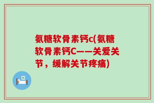 氨糖软骨素钙c(氨糖软骨素钙C——关爱关节,缓解关节) 氨糖软骨素钙c(氨糖软骨素钙C——关爱关节,缓解关节)
