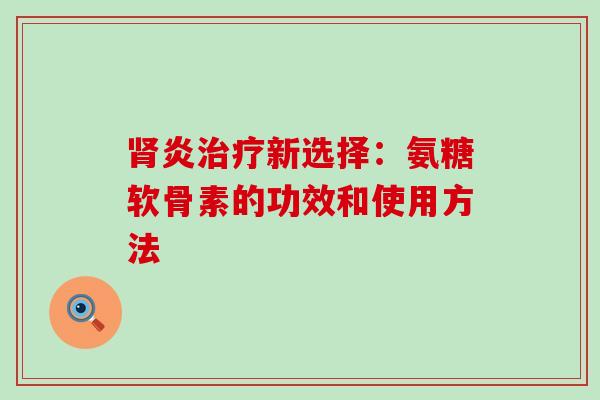 炎新选择:氨糖软骨素的功效和使用方法 炎新选择:氨糖软骨素的功效和使用方法