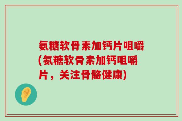 氨糖软骨素加钙片咀嚼(氨糖软骨素加钙咀嚼片,关注骨骼健康) 氨糖软骨素加钙片咀嚼(氨糖软骨素加钙咀嚼片,关注骨骼健康)