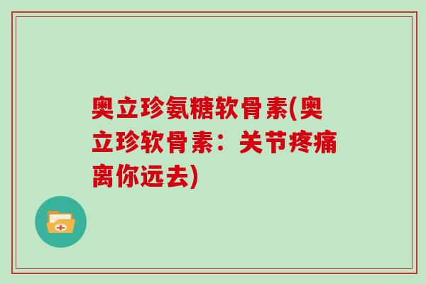 奥立珍氨糖软骨素(奥立珍软骨素:关节离你远去) 奥立珍氨糖软骨素(奥立珍软骨素:关节离你远去)