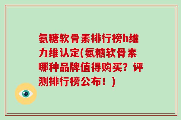 氨糖软骨素排行榜h维力维认定(氨糖软骨素哪种品牌值得购买?评测排行榜公布!) 氨糖软骨素排行榜h维力维认定(氨糖软骨素哪种品牌值得购买?评测排行榜公布!)
