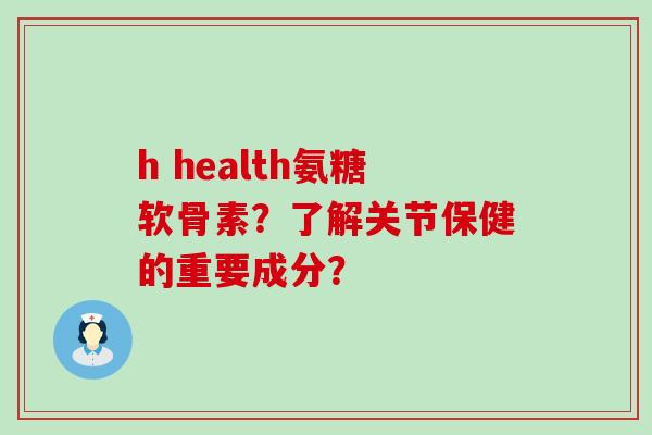 h health氨糖软骨素？了解关节保健的重要成分？