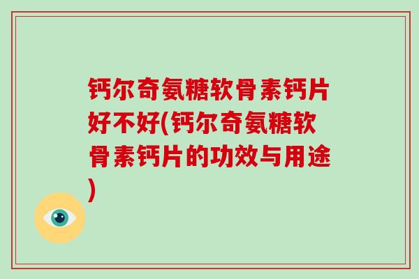 钙尔奇氨糖软骨素钙片好不好(钙尔奇氨糖软骨素钙片的功效与用途) 钙尔奇氨糖软骨素钙片好不好(钙尔奇氨糖软骨素钙片的功效与用途)