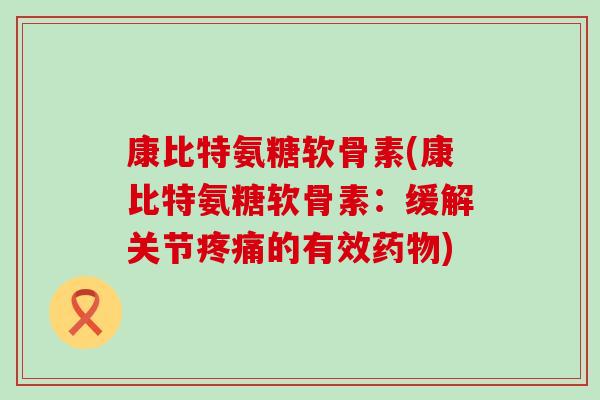 康比特氨糖软骨素(康比特氨糖软骨素:缓解关节的有效) 康比特氨糖软骨素(康比特氨糖软骨素:缓解关节的有效)