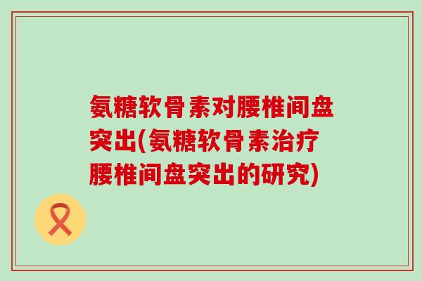 氨糖软骨素对腰椎间盘突出(氨糖软骨素腰椎间盘突出的研究) 氨糖软骨素对腰椎间盘突出(氨糖软骨素腰椎间盘突出的研究)