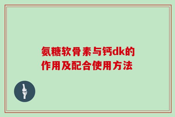 氨糖软骨素与钙dk的作用及配合使用方法 氨糖软骨素与钙dk的作用及配合使用方法