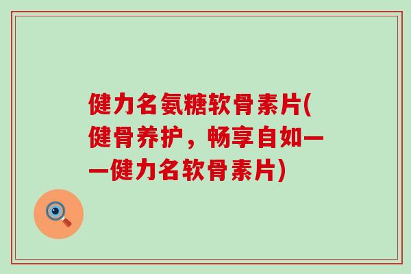 健力名氨糖软骨素片(健骨养护,畅享自如——健力名软骨素片) 健力名氨糖软骨素片(健骨养护,畅享自如——健力名软骨素片)
