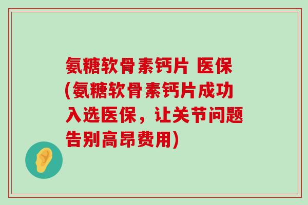 氨糖软骨素钙片 医保(氨糖软骨素钙片成功入选医保,让关节问题告别高昂费用) 氨糖软骨素钙片 医保(氨糖软骨素钙片成功入选医保,让关节问题告别高昂费用)