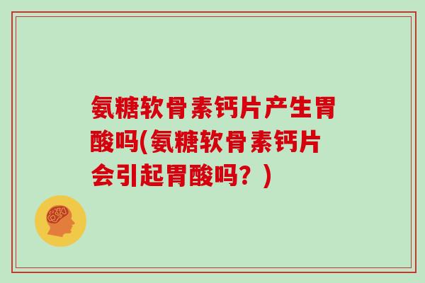 氨糖软骨素钙片产生胃酸吗(氨糖软骨素钙片会引起胃酸吗？)