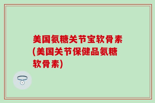 美国氨糖关节宝软骨素(美国关节保健品氨糖软骨素)