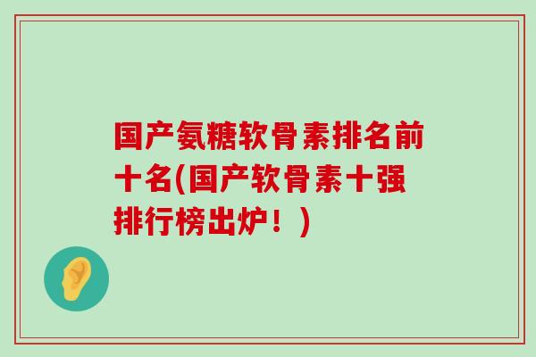 国产氨糖软骨素排名前十名(国产软骨素十强排行榜出炉！)