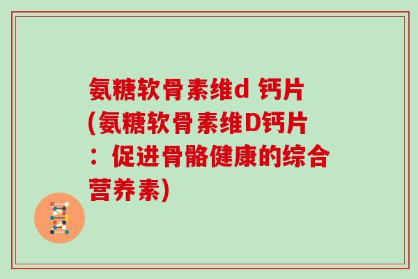 氨糖软骨素维d 钙片(氨糖软骨素维D钙片：促进骨骼健康的综合营养素)