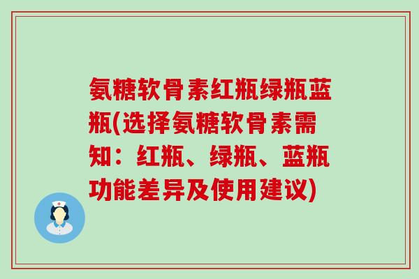 氨糖软骨素红瓶绿瓶蓝瓶(选择氨糖软骨素需知：红瓶、绿瓶、蓝瓶功能差异及使用建议)