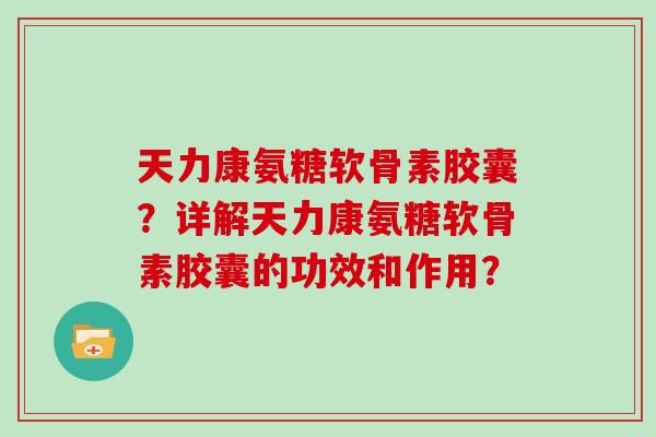 天力康氨糖软骨素胶囊?详解天力康氨糖软骨素胶囊的功效和作用? 天力康氨糖软骨素胶囊?详解天力康氨糖软骨素胶囊的功效和作用?