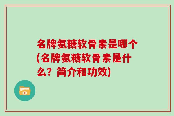 名牌氨糖软骨素是哪个(名牌氨糖软骨素是什么?简介和功效) 名牌氨糖软骨素是哪个(名牌氨糖软骨素是什么?简介和功效)