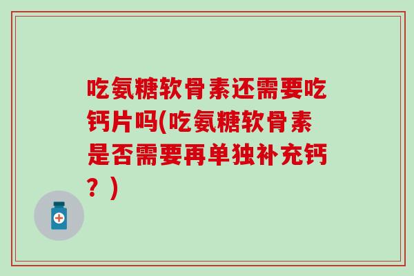 吃氨糖软骨素还需要吃钙片吗(吃氨糖软骨素是否需要再单独补充钙?) 吃氨糖软骨素还需要吃钙片吗(吃氨糖软骨素是否需要再单独补充钙?)