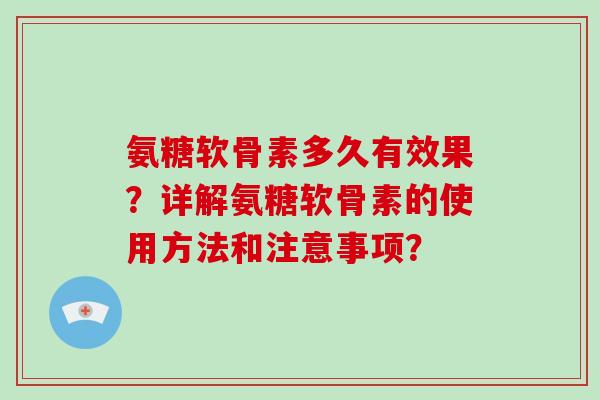 氨糖软骨素多久有效果？详解氨糖软骨素的使用方法和注意事项？