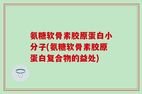 氨糖软骨素胶原蛋白小分子(氨糖软骨素胶原蛋白复合物的益处) 氨糖软骨素胶原蛋白小分子(氨糖软骨素胶原蛋白复合物的益处)