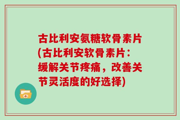 古比利安氨糖软骨素片(古比利安软骨素片:缓解关节,改善关节灵活度的好选择) 古比利安氨糖软骨素片(古比利安软骨素片:缓解关节,改善关节灵活度的好选择)