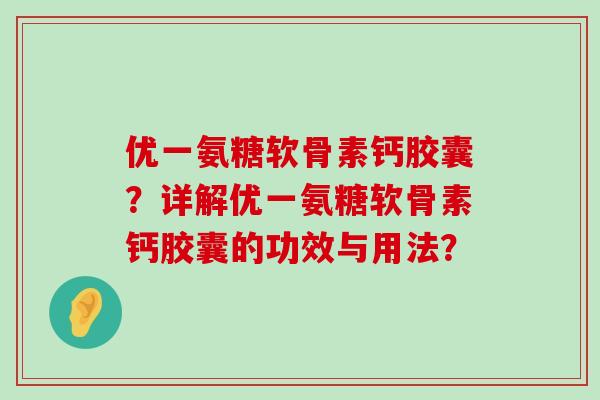 优一氨糖软骨素钙胶囊?详解优一氨糖软骨素钙胶囊的功效与用法? 优一氨糖软骨素钙胶囊?详解优一氨糖软骨素钙胶囊的功效与用法?