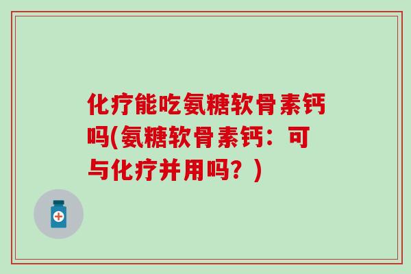 能吃氨糖软骨素钙吗(氨糖软骨素钙：可与并用吗？)