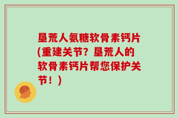 垦荒人氨糖软骨素钙片(重建关节?垦荒人的软骨素钙片帮您保护关节!) 垦荒人氨糖软骨素钙片(重建关节?垦荒人的软骨素钙片帮您保护关节!)