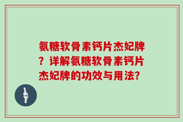 氨糖软骨素钙片杰妃牌？详解氨糖软骨素钙片杰妃牌的功效与用法？