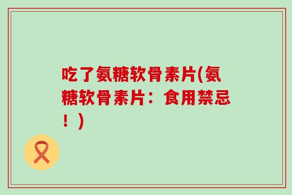 吃了氨糖软骨素片(氨糖软骨素片:食用禁忌!) 吃了氨糖软骨素片(氨糖软骨素片:食用禁忌!)