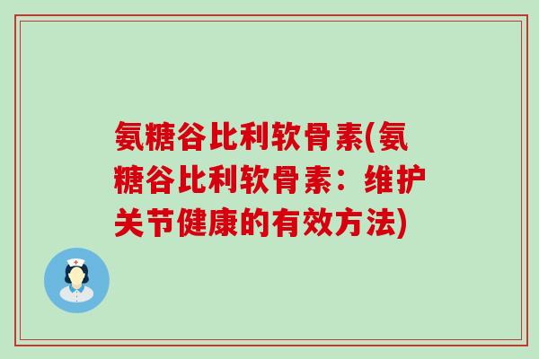 氨糖谷比利软骨素(氨糖谷比利软骨素:维护关节健康的有效方法) 氨糖谷比利软骨素(氨糖谷比利软骨素:维护关节健康的有效方法)
