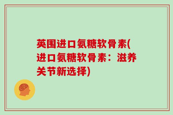 英围进口氨糖软骨素(进口氨糖软骨素：滋养关节新选择)