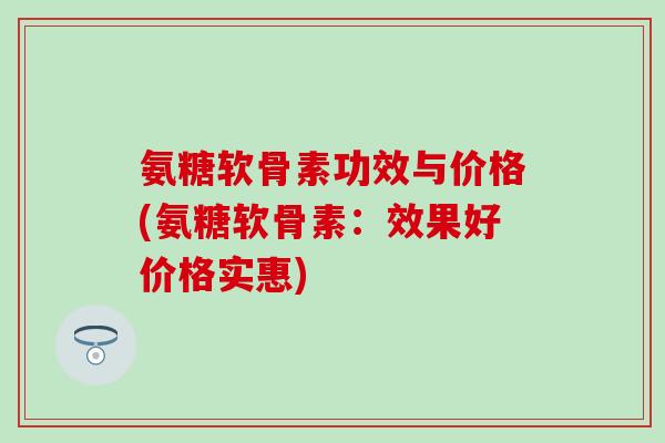 氨糖软骨素功效与价格(氨糖软骨素：效果好价格实惠)