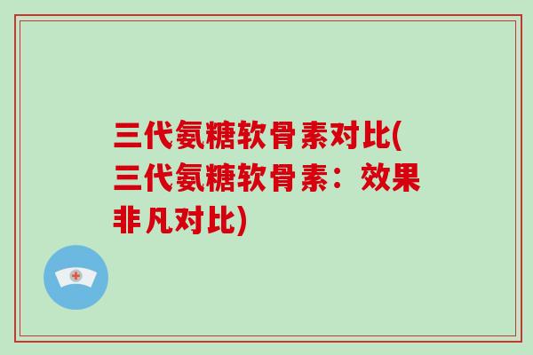 三代氨糖软骨素对比(三代氨糖软骨素：效果非凡对比)