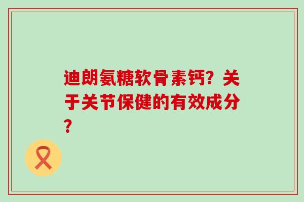 迪朗氨糖软骨素钙?关于关节保健的有效成分? 迪朗氨糖软骨素钙?关于关节保健的有效成分?