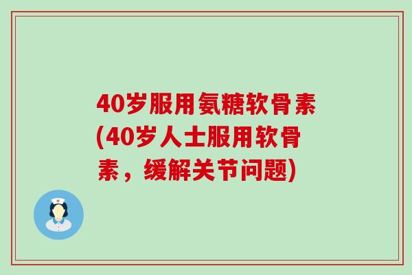 40岁服用氨糖软骨素(40岁人士服用软骨素,缓解关节问题) 40岁服用氨糖软骨素(40岁人士服用软骨素,缓解关节问题)