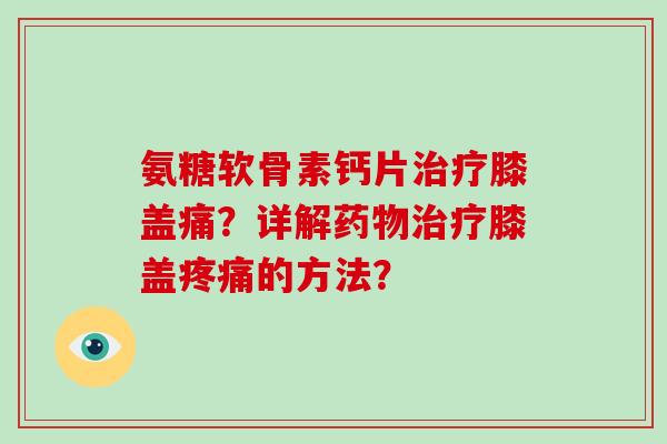 氨糖软骨素钙片膝盖痛?详解膝盖的方法? 氨糖软骨素钙片膝盖痛?详解膝盖的方法?