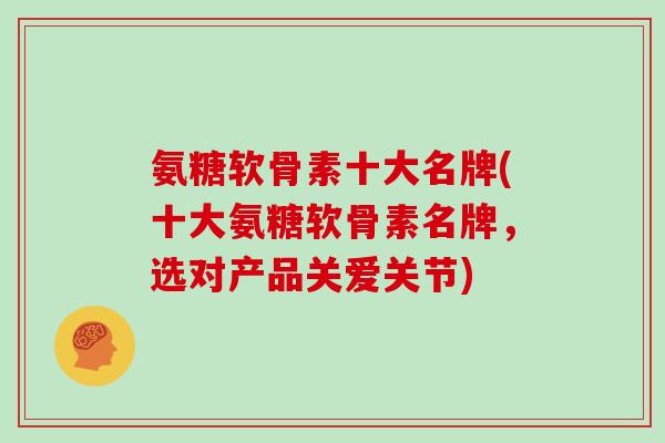 氨糖软骨素十大名牌(十大氨糖软骨素名牌，选对产品关爱关节)
