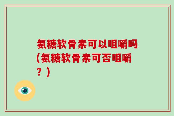 氨糖软骨素可以咀嚼吗(氨糖软骨素可否咀嚼?) 氨糖软骨素可以咀嚼吗(氨糖软骨素可否咀嚼?)