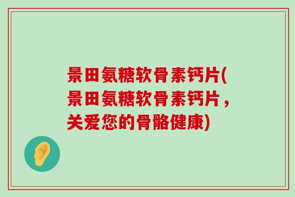 景田氨糖软骨素钙片(景田氨糖软骨素钙片,关爱您的骨骼健康) 景田氨糖软骨素钙片(景田氨糖软骨素钙片,关爱您的骨骼健康)