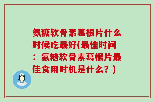 氨糖软骨素葛根片什么时候吃好(佳时间:氨糖软骨素葛根片佳食用时机是什么?) 氨糖软骨素葛根片什么时候吃好(佳时间:氨糖软骨素葛根片佳食用时机是什么?)