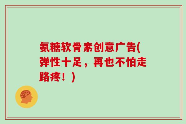 氨糖软骨素创意广告(弹性十足,再也不怕走路疼!) 氨糖软骨素创意广告(弹性十足,再也不怕走路疼!)
