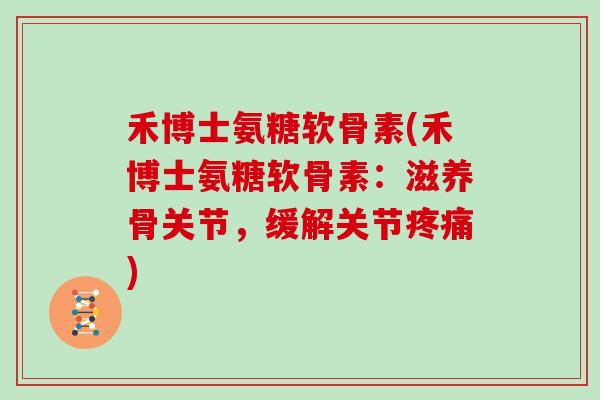 禾博士氨糖软骨素(禾博士氨糖软骨素：滋养骨关节，缓解关节)