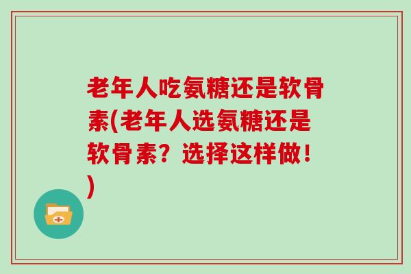 老年人吃氨糖还是软骨素(老年人选氨糖还是软骨素?选择这样做!) 老年人吃氨糖还是软骨素(老年人选氨糖还是软骨素?选择这样做!)