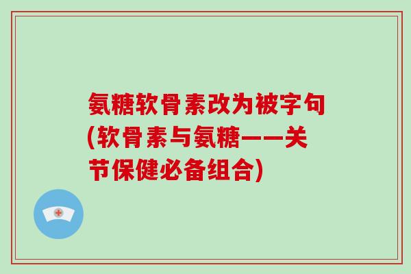 氨糖软骨素改为被字句(软骨素与氨糖——关节保健必备组合)