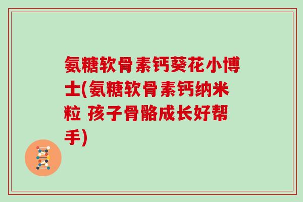 氨糖软骨素钙葵花小博士(氨糖软骨素钙纳米粒 孩子骨骼成长好帮手)
