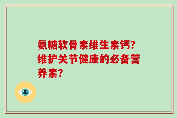 氨糖软骨素维生素钙？维护关节健康的必备营养素？