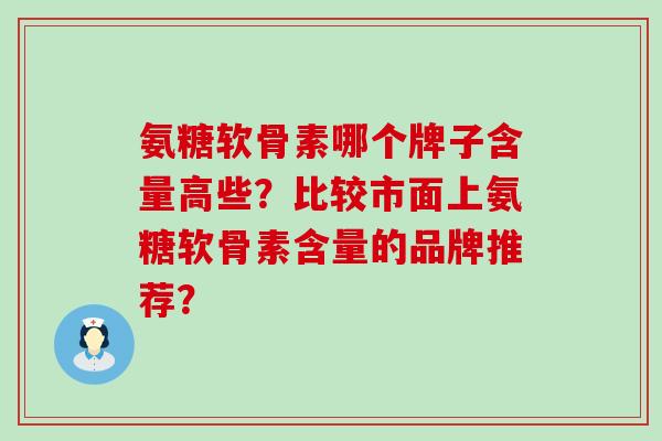 氨糖软骨素哪个牌子含量高些？比较市面上氨糖软骨素含量的品牌推荐？